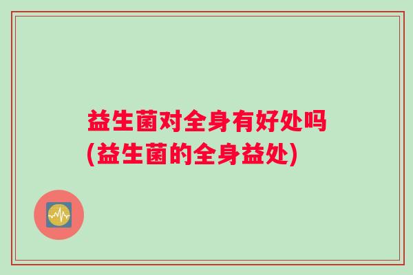 益生菌对全身有好处吗(益生菌的全身益处)
