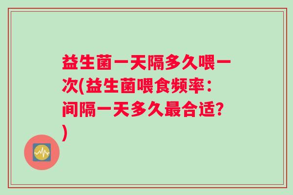 益生菌一天隔多久喂一次(益生菌喂食频率：间隔一天多久最合适？)