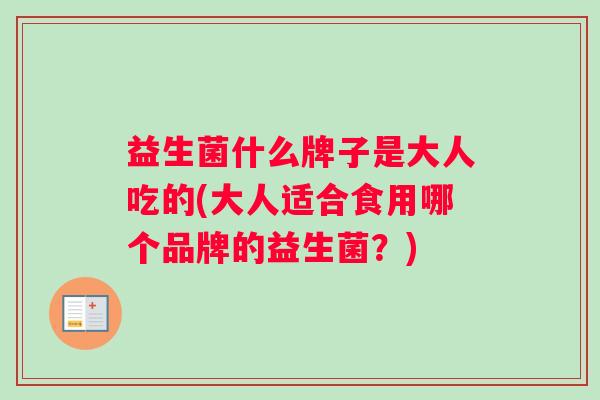 益生菌什么牌子是大人吃的(大人适合食用哪个品牌的益生菌？)
