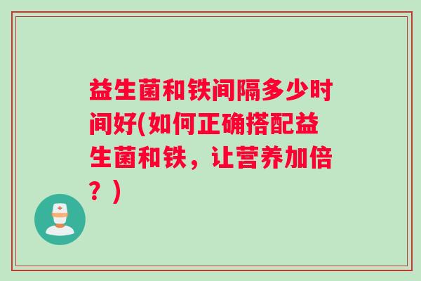 益生菌和铁间隔多少时间好(如何正确搭配益生菌和铁，让营养加倍？)