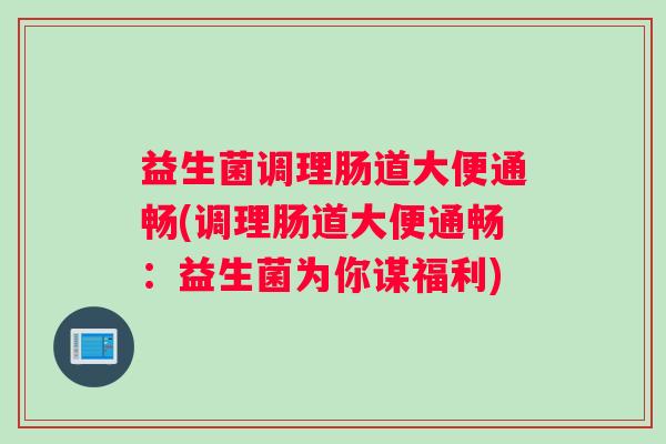 益生菌调理肠道大便通畅(调理肠道大便通畅：益生菌为你谋福利)