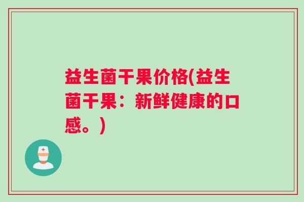 益生菌干果价格(益生菌干果：新鲜健康的口感。)