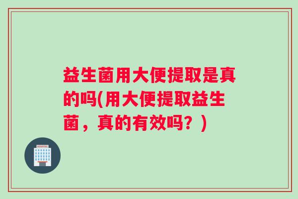 益生菌用大便提取是真的吗(用大便提取益生菌，真的有效吗？)