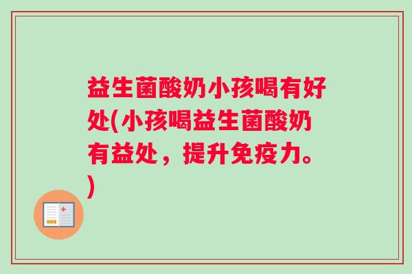 益生菌酸奶小孩喝有好处(小孩喝益生菌酸奶有益处，提升力。)