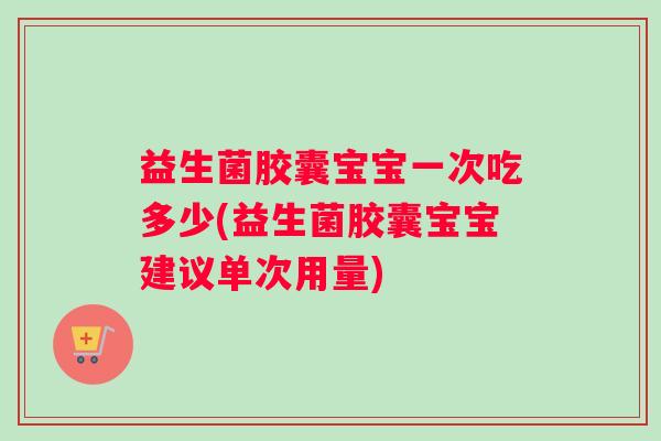 益生菌胶囊宝宝一次吃多少(益生菌胶囊宝宝建议单次用量)