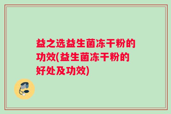 益之选益生菌冻干粉的功效(益生菌冻干粉的好处及功效) 益之选益生菌冻干粉的功效(益生菌冻干粉的好处及功效)