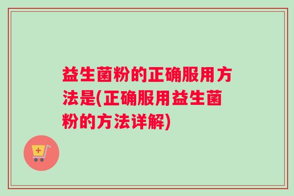 益生菌粉的正确服用方法是(正确服用益生菌粉的方法详解)