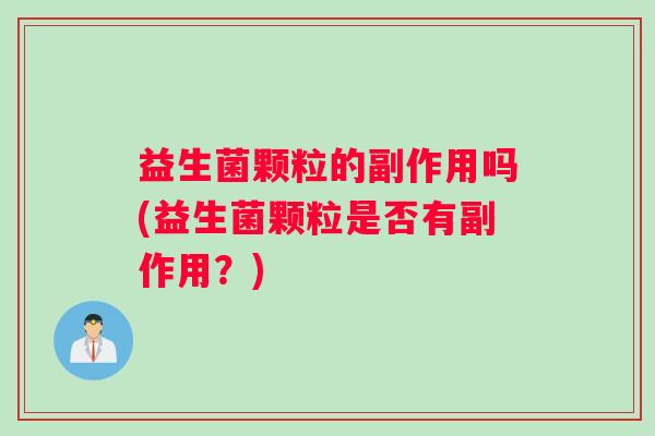 益生菌颗粒的副作用吗(益生菌颗粒是否有副作用？)