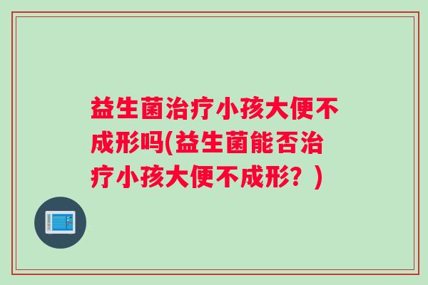 益生菌小孩大便不成形吗(益生菌能否小孩大便不成形？)