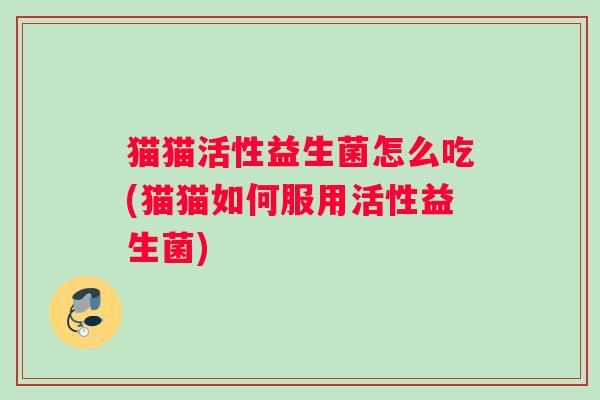 猫猫活性益生菌怎么吃(猫猫如何服用活性益生菌)