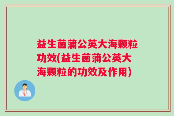 益生菌蒲公英大海颗粒功效(益生菌蒲公英大海颗粒的功效及作用)