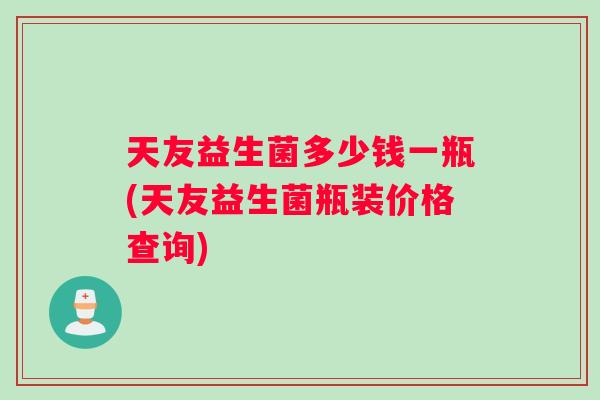 天友益生菌多少钱一瓶(天友益生菌瓶装价格查询)