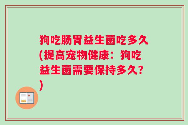 狗吃肠胃益生菌吃多久(提高宠物健康：狗吃益生菌需要保持多久？)