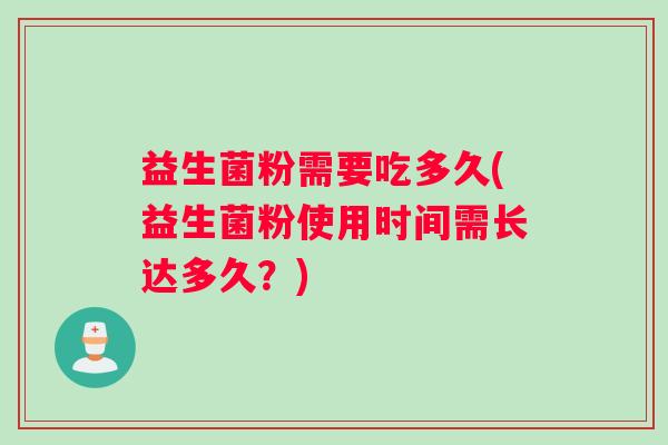 益生菌粉需要吃多久(益生菌粉使用时间需长达多久？)