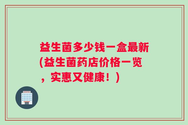 益生菌多少钱一盒最新(益生菌药店价格一览，实惠又健康！)