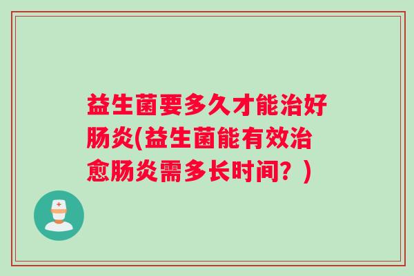 益生菌要多久才能好(益生菌能有效愈需多长时间？)