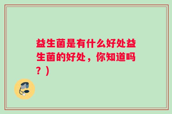 益生菌是有什么好处益生菌的好处，你知道吗？)