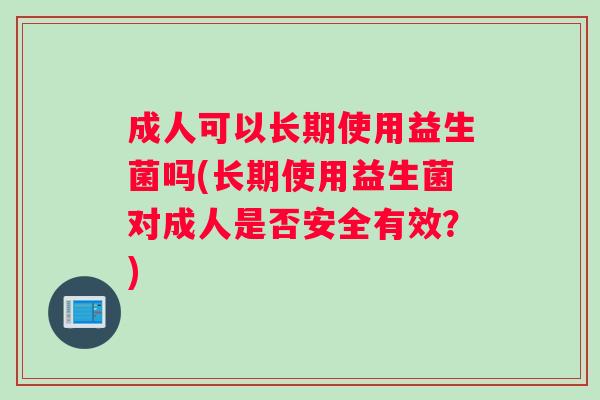 成人可以长期使用益生菌吗(长期使用益生菌对成人是否安全有效？)