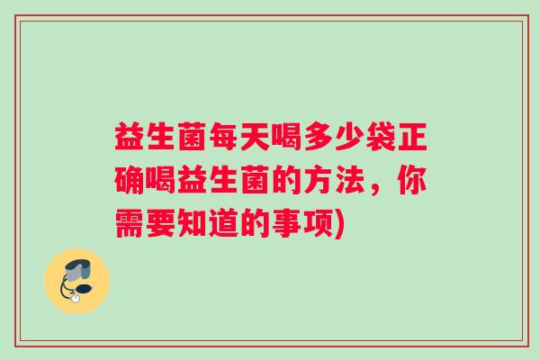 益生菌每天喝多少袋正确喝益生菌的方法，你需要知道的事项)