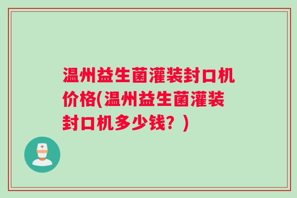 温州益生菌灌装封口机价格(温州益生菌灌装封口机多少钱？)