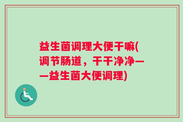 益生菌调理大便干嘛(调节肠道，干干净净——益生菌大便调理)