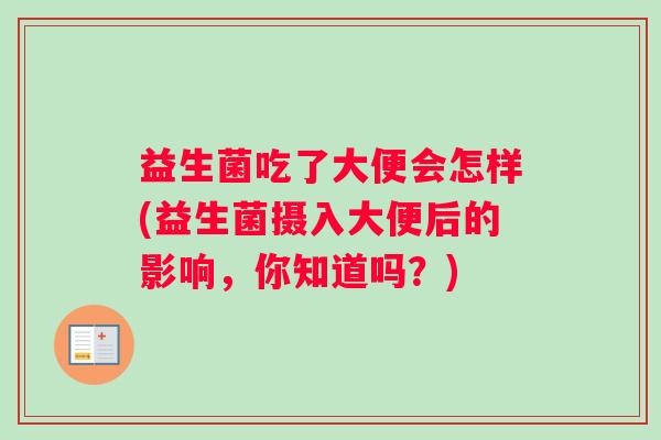 益生菌吃了大便会怎样(益生菌摄入大便后的影响，你知道吗？)