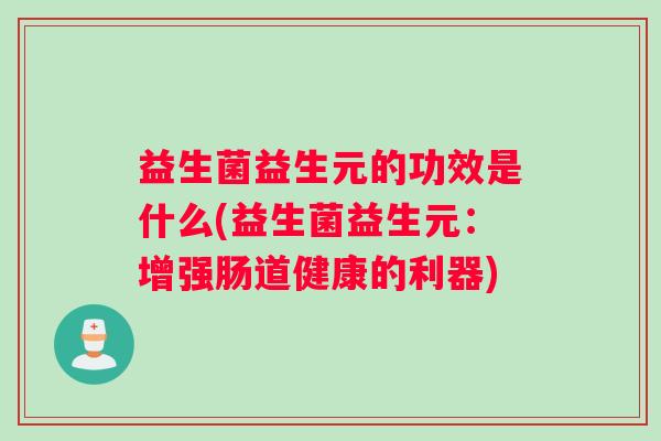 益生菌益生元的功效是什么(益生菌益生元：增强肠道健康的利器)
