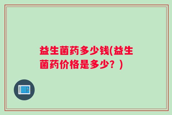 益生菌药多少钱(益生菌药价格是多少？)
