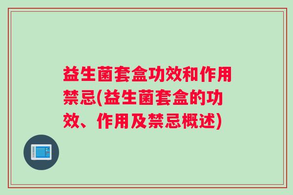 益生菌套盒功效和作用禁忌(益生菌套盒的功效、作用及禁忌概述)