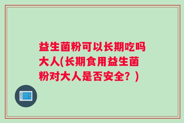 益生菌粉可以长期吃吗大人(长期食用益生菌粉对大人是否安全？)
