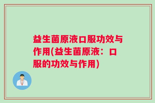 益生菌原液口服功效与作用(益生菌原液:口服的功效与作用) 益生菌原液口服功效与作用(益生菌原液:口服的功效与作用)