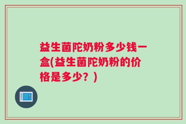益生菌陀奶粉多少钱一盒(益生菌陀奶粉的价格是多少?) 益生菌陀奶粉多少钱一盒(益生菌陀奶粉的价格是多少?)