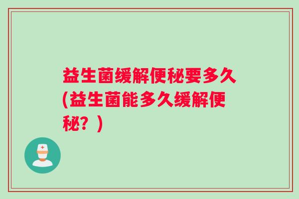 益生菌缓解要多久(益生菌能多久缓解?) 益生菌缓解要多久(益生菌能多久缓解?)