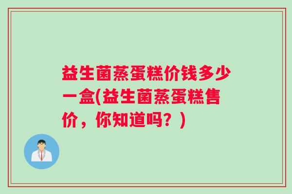 益生菌蒸蛋糕价钱多少一盒(益生菌蒸蛋糕售价，你知道吗？)