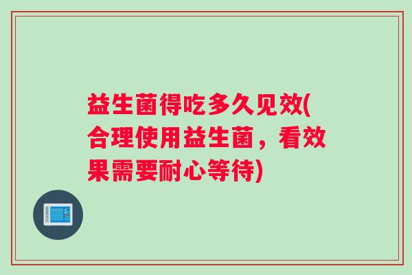 益生菌得吃多久见效(合理使用益生菌，看效果需要耐心等待)