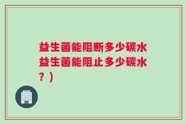 益生菌能阻断多少碳水益生菌能阻止多少碳水？)