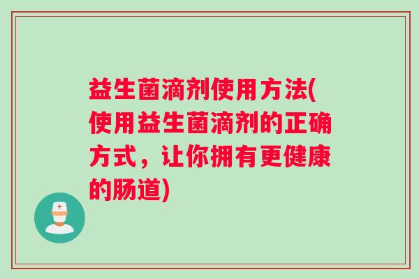 益生菌滴剂使用方法(使用益生菌滴剂的正确方式，让你拥有更健康的肠道)