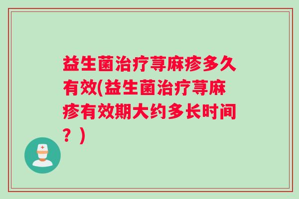 益生菌荨麻疹多久有效(益生菌荨麻疹有效期大约多长时间？)