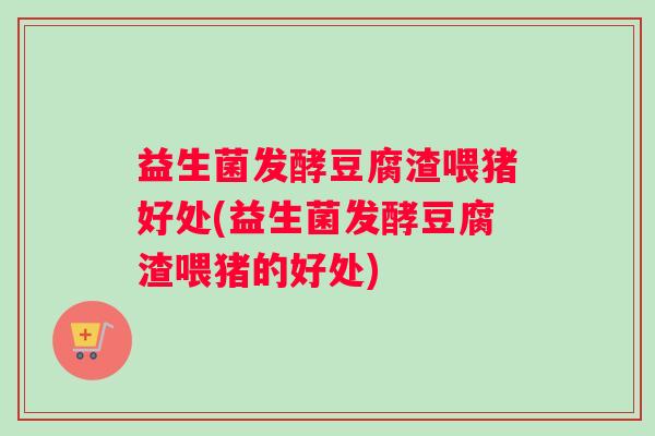 益生菌发酵豆腐渣喂猪好处(益生菌发酵豆腐渣喂猪的好处)