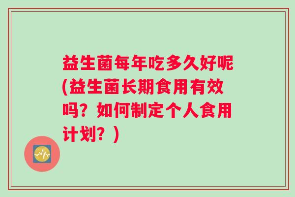 益生菌每年吃多久好呢(益生菌长期食用有效吗？如何制定个人食用计划？)