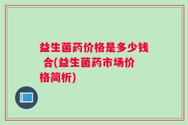 益生菌药价格是多少钱 合(益生菌药市场价格简析)