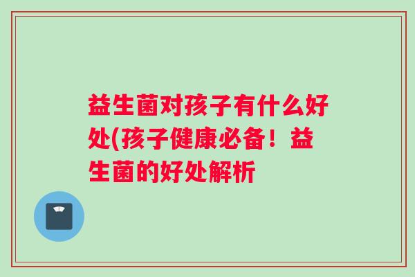 益生菌对孩子有什么好处(孩子健康必备！益生菌的好处解析