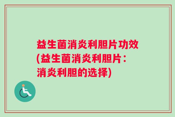 益生菌消炎利胆片功效(益生菌消炎利胆片：消炎利胆的选择)