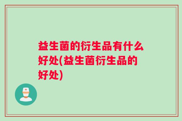 益生菌的衍生品有什么好处(益生菌衍生品的好处)