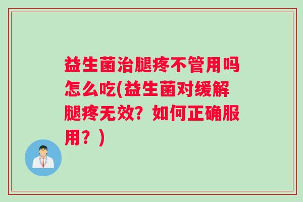 益生菌腿疼不管用吗怎么吃(益生菌对缓解腿疼无效？如何正确服用？)