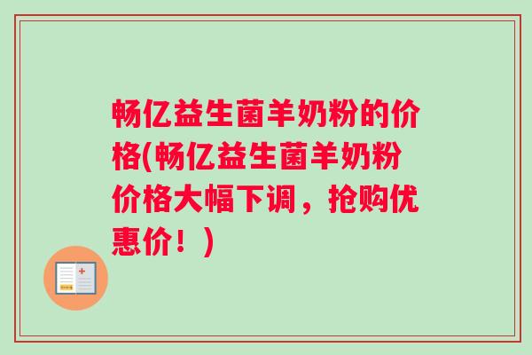 畅亿益生菌羊奶粉的价格(畅亿益生菌羊奶粉价格大幅下调，抢购优惠价！)