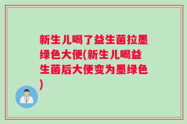 新生儿喝了益生菌拉墨绿色大便(新生儿喝益生菌后大便变为墨绿色)