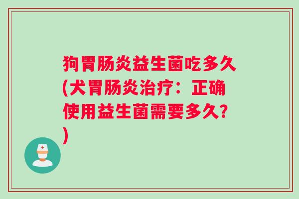 狗胃肠炎益生菌吃多久(犬胃肠炎治疗：正确使用益生菌需要多久？)