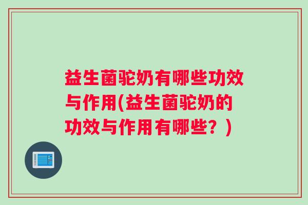 益生菌驼奶有哪些功效与作用(益生菌驼奶的功效与作用有哪些？)