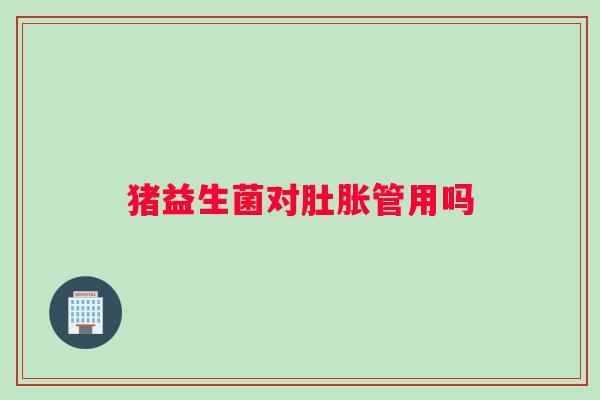 猪益生菌对肚胀管用吗